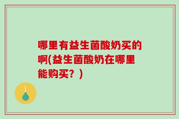哪里有益生菌酸奶买的啊(益生菌酸奶在哪里能购买？)