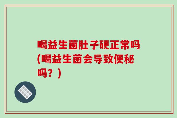喝益生菌肚子硬正常吗(喝益生菌会导致便秘吗？)