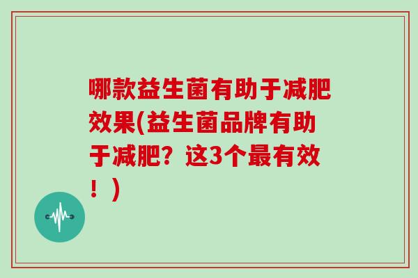 哪款益生菌有助于减肥效果(益生菌品牌有助于减肥？这3个最有效！)