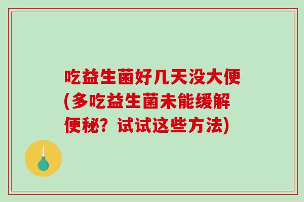 吃益生菌好几天没大便(多吃益生菌未能缓解？试试这些方法)