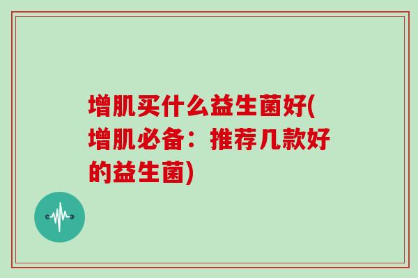 增肌买什么益生菌好(增肌必备：推荐几款好的益生菌)