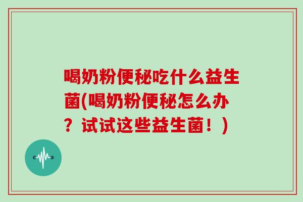 喝奶粉便秘吃什么益生菌(喝奶粉便秘怎么办？试试这些益生菌！)