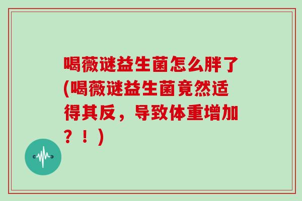 喝薇谜益生菌怎么胖了(喝薇谜益生菌竟然适得其反，导致体重增加？！)