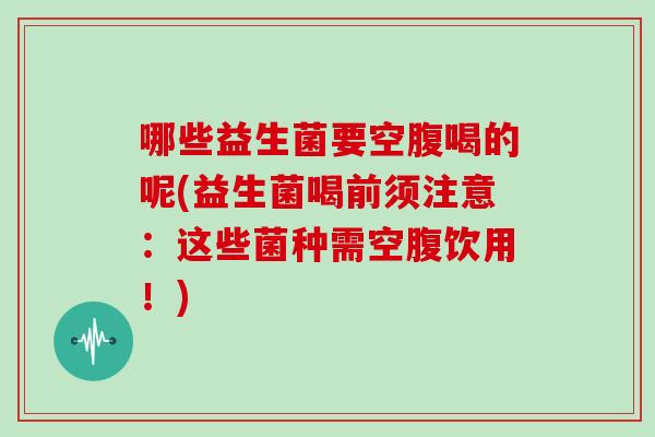 哪些益生菌要空腹喝的呢(益生菌喝前须注意：这些菌种需空腹饮用！)