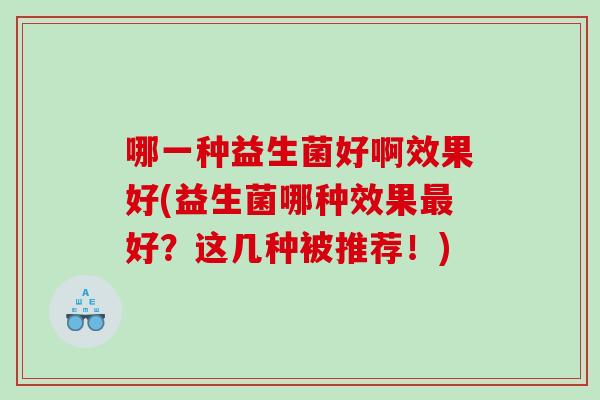 哪一种益生菌好啊效果好(益生菌哪种效果好？这几种被推荐！)