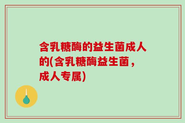 含乳糖酶的益生菌成人的(含乳糖酶益生菌，成人专属)