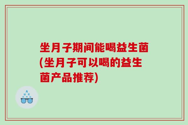 坐月子期间能喝益生菌(坐月子可以喝的益生菌产品推荐) 坐月子期间能喝益生菌(坐月子可以喝的益生菌产品推荐)