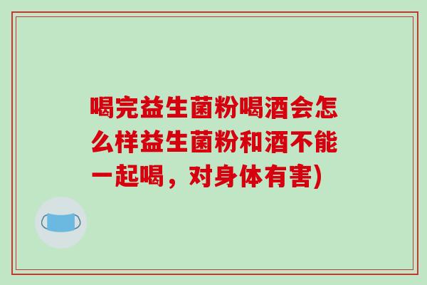喝完益生菌粉喝酒会怎么样益生菌粉和酒不能一起喝，对身体有害)