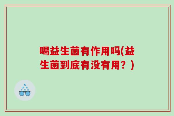 喝益生菌有作用吗(益生菌到底有没有用？)