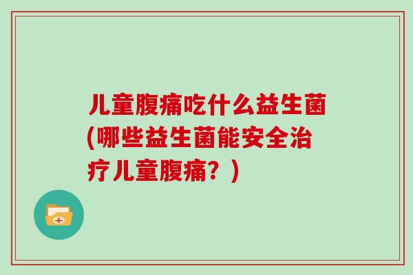 儿童腹痛吃什么益生菌(哪些益生菌能安全治疗儿童腹痛？)