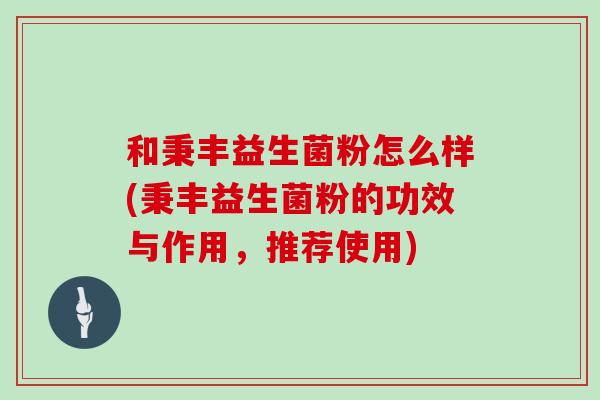 和秉丰益生菌粉怎么样(秉丰益生菌粉的功效与作用，推荐使用)