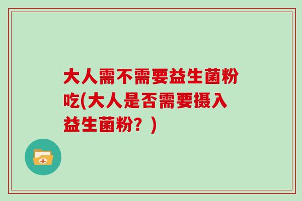 大人需不需要益生菌粉吃(大人是否需要摄入益生菌粉？)
