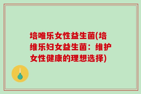 培唯乐女性益生菌(培维乐妇女益生菌：维护女性健康的理想选择)