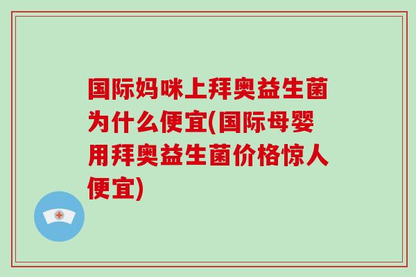 国际妈咪上拜奥益生菌为什么便宜(国际母婴用拜奥益生菌价格惊人便宜)