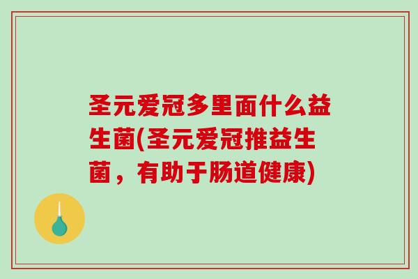 圣元爱冠多里面什么益生菌(圣元爱冠推益生菌，有助于肠道健康)