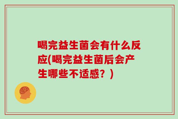 喝完益生菌会有什么反应(喝完益生菌后会产生哪些不适感?) 喝完益生菌会有什么反应(喝完益生菌后会产生哪些不适感?)