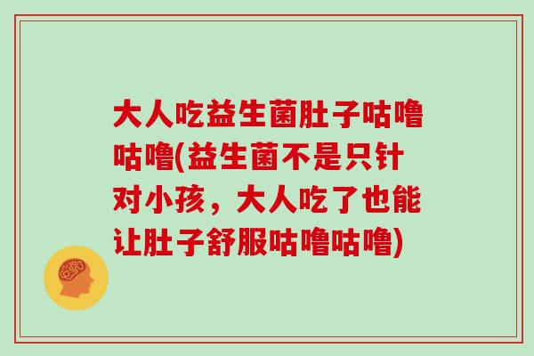 大人吃益生菌肚子咕噜咕噜(益生菌不是只针对小孩，大人吃了也能让肚子舒服咕噜咕噜)