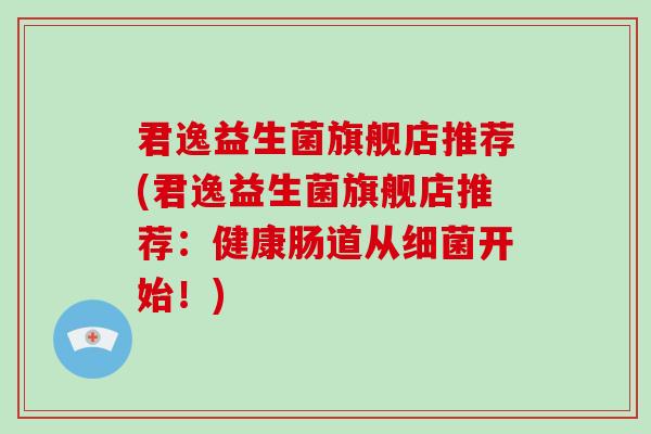 君逸益生菌旗舰店推荐(君逸益生菌旗舰店推荐：健康肠道从细菌开始！)