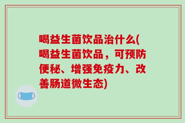 喝益生菌饮品治什么(喝益生菌饮品，可预防便秘、增强免疫力、改善肠道微生态)