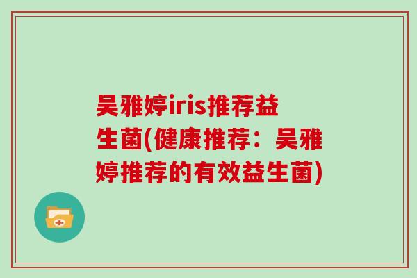 吴雅婷iris推荐益生菌(健康推荐：吴雅婷推荐的有效益生菌)
