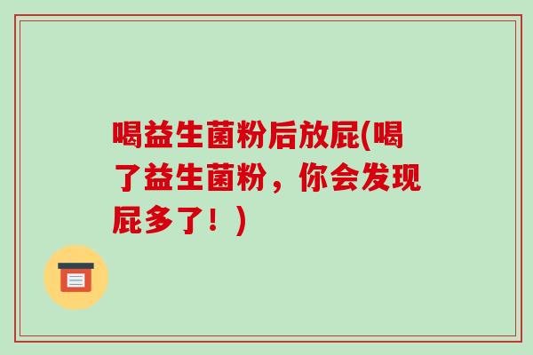 喝益生菌粉后放屁(喝了益生菌粉，你会发现屁多了！)