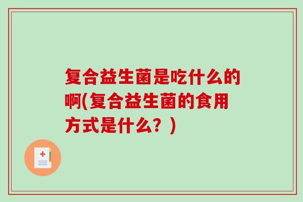 复合益生菌是吃什么的啊(复合益生菌的食用方式是什么？)