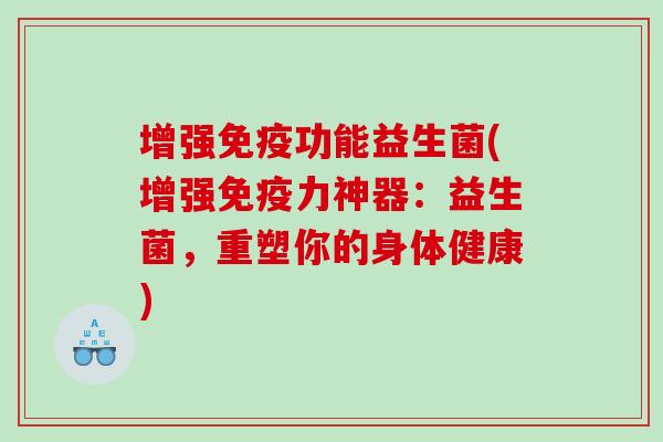 增强免疫功能益生菌(增强免疫力神器：益生菌，重塑你的身体健康)
