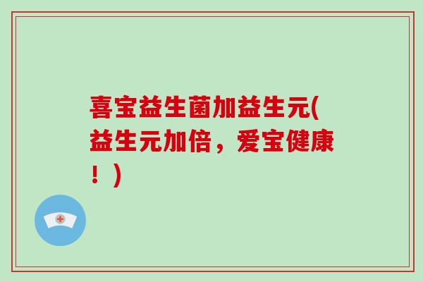 喜宝益生菌加益生元(益生元加倍，爱宝健康！)