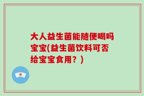 大人益生菌能随便喝吗宝宝(益生菌饮料可否给宝宝食用？)