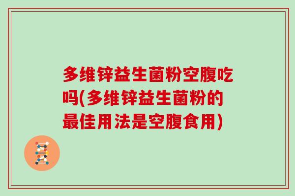 多维锌益生菌粉空腹吃吗(多维锌益生菌粉的佳用法是空腹食用)
