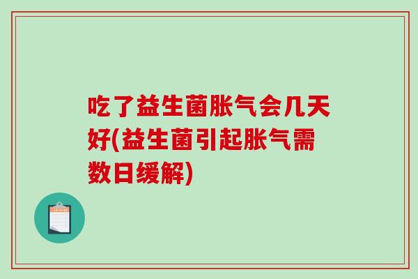 吃了益生菌胀气会几天好(益生菌引起胀气需数日缓解)