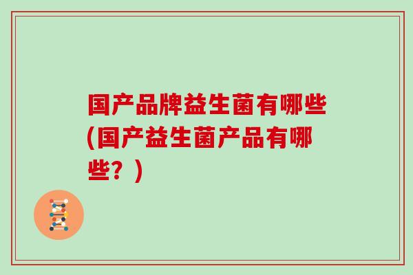 国产品牌益生菌有哪些(国产益生菌产品有哪些？)