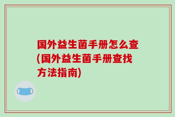 国外益生菌手册怎么查(国外益生菌手册查找方法指南)