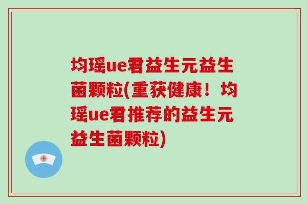 均瑶ue君益生元益生菌颗粒(重获健康！均瑶ue君推荐的益生元益生菌颗粒)