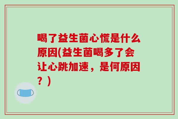 喝了益生菌心慌是什么原因(益生菌喝多了会让心跳加速，是何原因？)