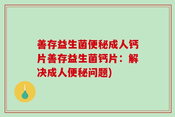 善存益生菌便秘成人钙片善存益生菌钙片：解决成人便秘问题)