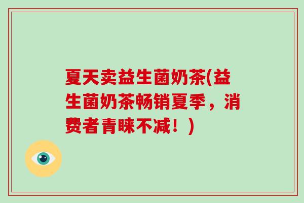夏天卖益生菌奶茶(益生菌奶茶畅销夏季,消费者青睐不减!) 夏天卖益生菌奶茶(益生菌奶茶畅销夏季,消费者青睐不减!)