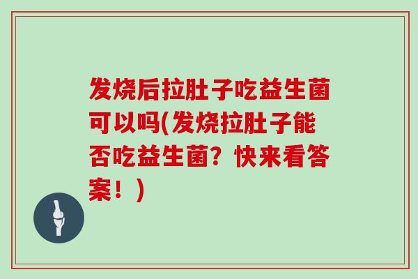 发烧后拉肚子吃益生菌可以吗(发烧拉肚子能否吃益生菌？快来看答案！)