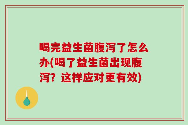 喝完益生菌腹泻了怎么办(喝了益生菌出现腹泻？这样应对更有效)