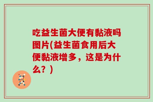 吃益生菌大便有黏液吗图片(益生菌食用后大便黏液增多,这是为什么?) 吃益生菌大便有黏液吗图片(益生菌食用后大便黏液增多,这是为什么?)