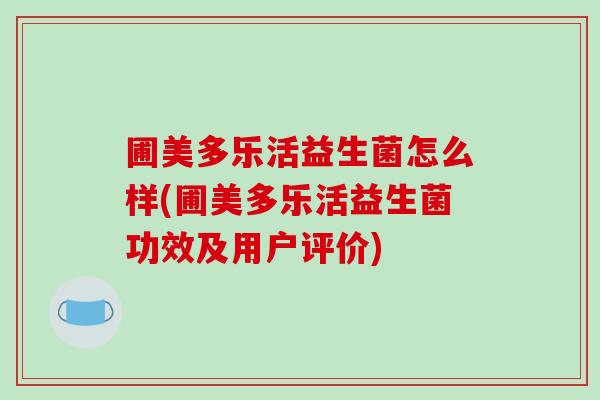 圃美多乐活益生菌怎么样(圃美多乐活益生菌功效及用户评价)