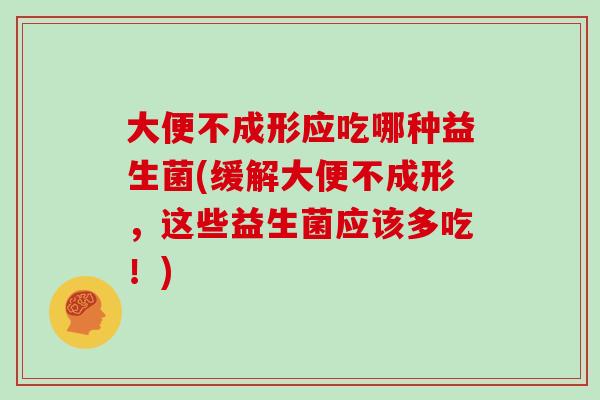 大便不成形应吃哪种益生菌(缓解大便不成形，这些益生菌应该多吃！)