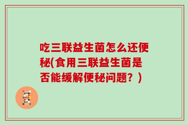 吃三联益生菌怎么还便秘(食用三联益生菌是否能缓解便秘问题？)