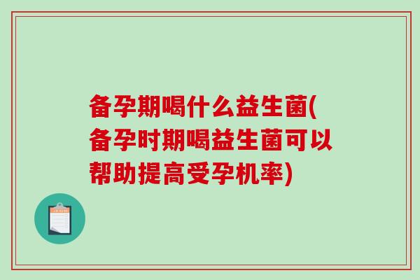 备孕期喝什么益生菌(备孕时期喝益生菌可以帮助提高受孕机率)
