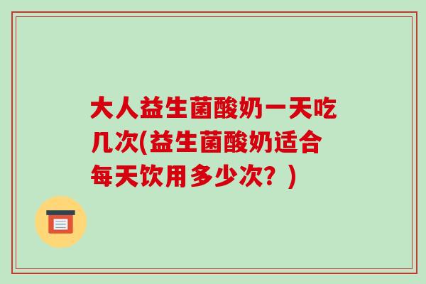 大人益生菌酸奶一天吃几次(益生菌酸奶适合每天饮用多少次？)