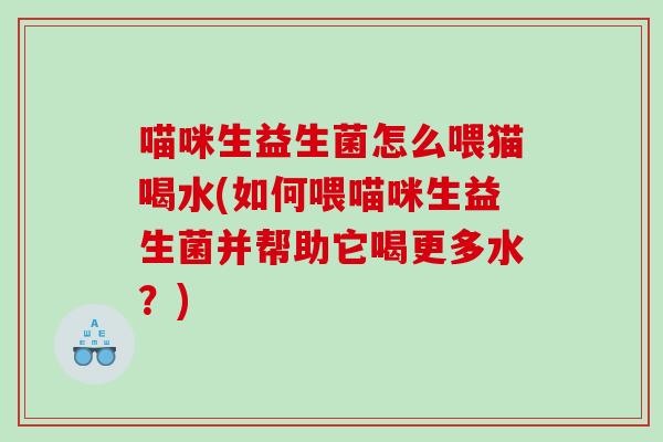 喵咪生益生菌怎么喂猫喝水(如何喂喵咪生益生菌并帮助它喝更多水？)