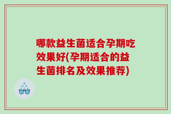 哪款益生菌适合孕期吃效果好(孕期适合的益生菌排名及效果推荐)