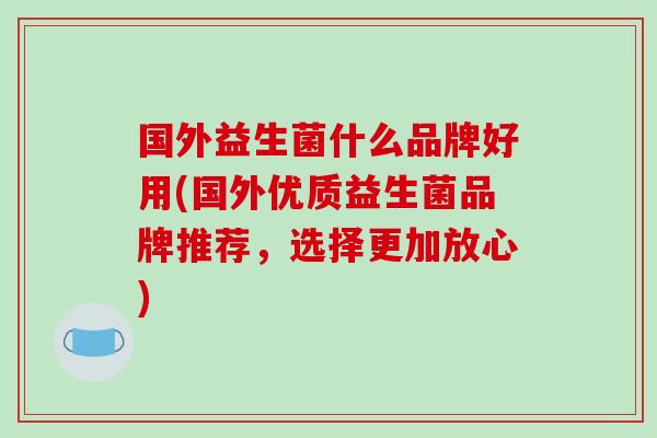 国外益生菌什么品牌好用(国外优质益生菌品牌推荐，选择更加放心)