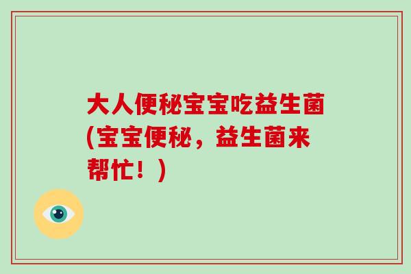 大人宝宝吃益生菌(宝宝，益生菌来帮忙！)