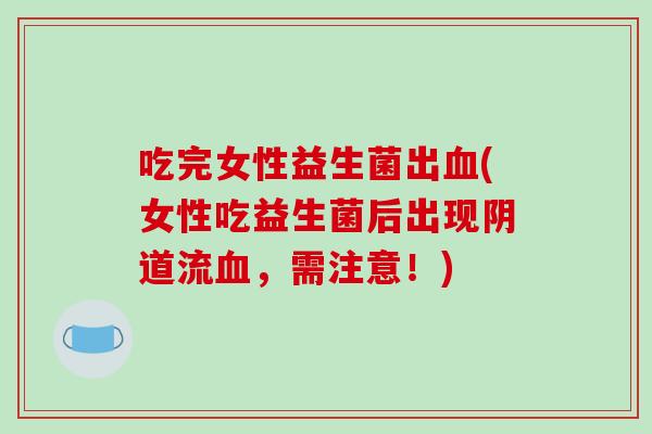 吃完女性益生菌出血(女性吃益生菌后出现阴道流血，需注意！)